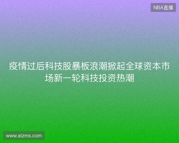 疫情过后科技股暴板浪潮掀起全球资本市场新一轮科技投资热潮