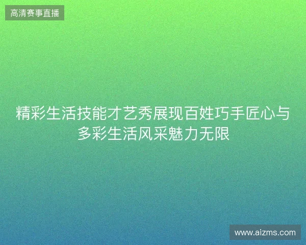 精彩生活技能才艺秀展现百姓巧手匠心与多彩生活风采魅力无限