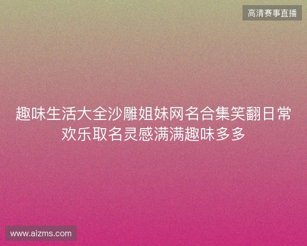 趣味生活大全沙雕姐妹网名合集笑翻日常欢乐取名灵感满满趣味多多 趣味生活大全沙雕姐妹网名合集笑翻日常欢乐取名灵感满满趣味多多