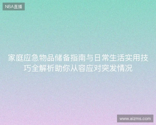 家庭应急物品储备指南与日常生活实用技巧全解析助你从容应对突发情况 家庭应急物品储备指南与日常生活实用技巧全解析助你从容应对突发情况